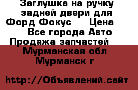 Заглушка на ручку задней двери для Форд Фокус 2 › Цена ­ 200 - Все города Авто » Продажа запчастей   . Мурманская обл.,Мурманск г.